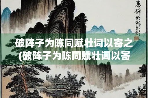 破阵子为陈同赋壮词以寄之(破阵子为陈同赋壮词以寄之用典)