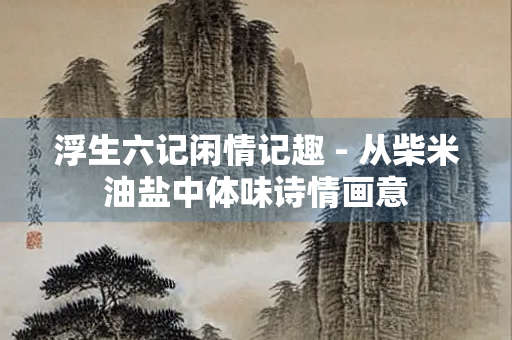 浮生六记闲情记趣 - 从柴米油盐中体味诗情画意