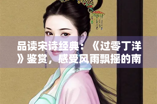 品读宋诗经典：《过零丁洋》鉴赏，感受风雨飘摇的南宋