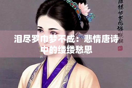 泪尽罗巾梦不成：悲情唐诗中的缕缕愁思