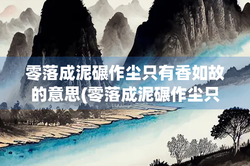 零落成泥碾作尘只有香如故的意思(零落成泥碾作尘只有香如故的意思结合陆游的生平)