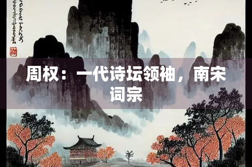 周权：一代诗坛领袖，南宋词宗