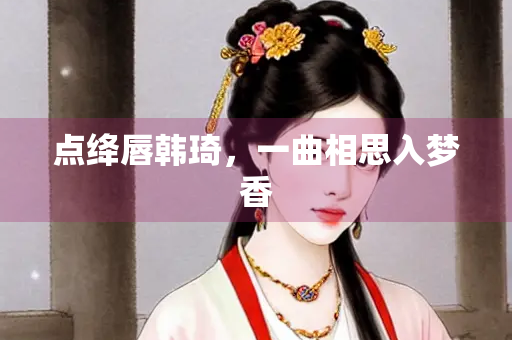 点绛唇韩琦，一曲相思入梦香
