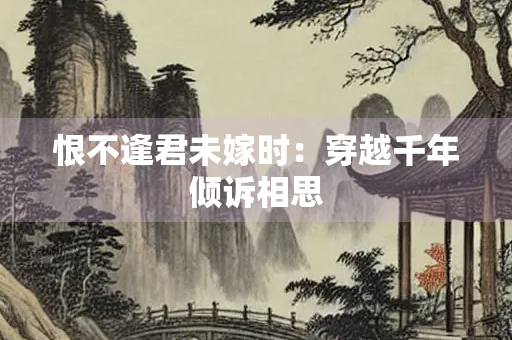 恨不逢君未嫁时：穿越千年倾诉相思