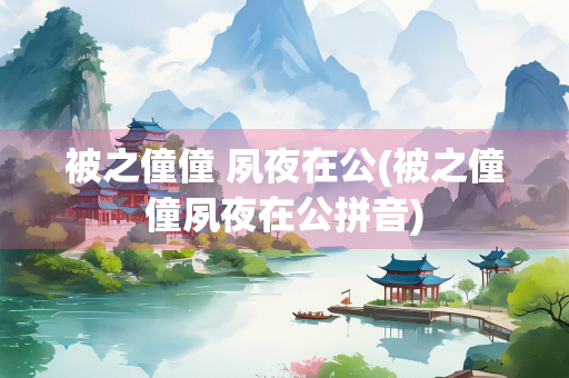 被之僮僮 夙夜在公(被之僮僮夙夜在公拼音)