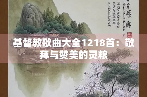 基督教歌曲大全1218首：敬拜与赞美的灵粮