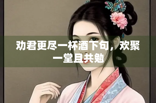 劝君更尽一杯酒下句，欢聚一堂且共勉