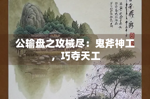 公输盘之攻械尽：鬼斧神工，巧夺天工