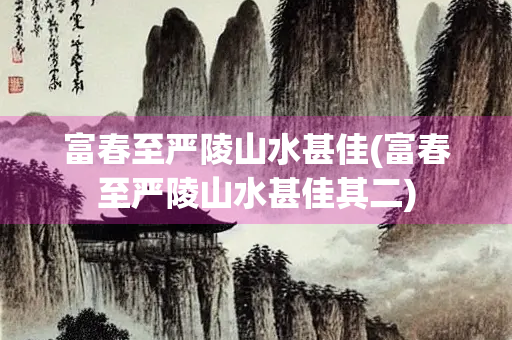富春至严陵山水甚佳(富春至严陵山水甚佳其二)