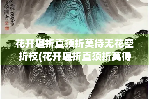 花开堪折直须折莫待无花空折枝(花开堪折直须折莫待无花空折枝全诗)