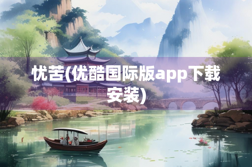 忧苦(优酷国际版app下载安装)