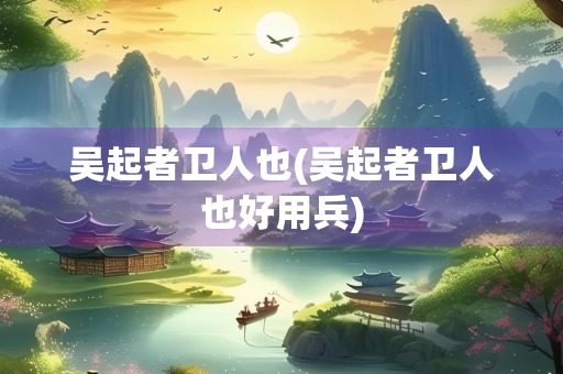吴起者卫人也(吴起者卫人也好用兵)