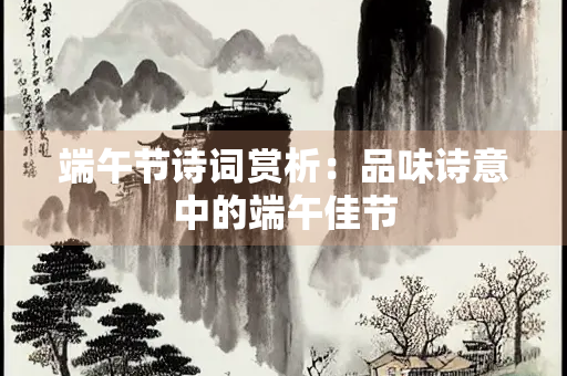 端午节诗词赏析：品味诗意中的端午佳节
