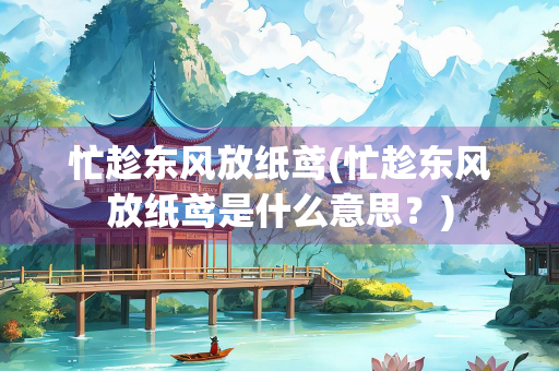 忙趁东风放纸鸢(忙趁东风放纸鸢是什么意思？)