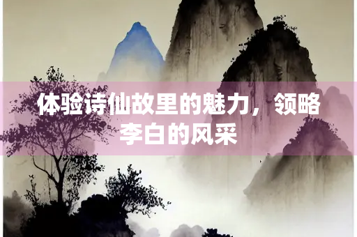 体验诗仙故里的魅力，领略李白的风采