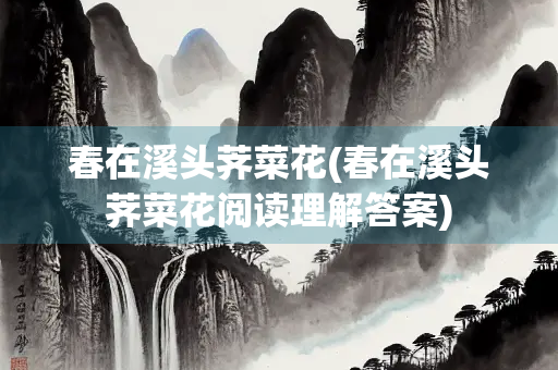 春在溪头荠菜花(春在溪头荠菜花阅读理解答案)