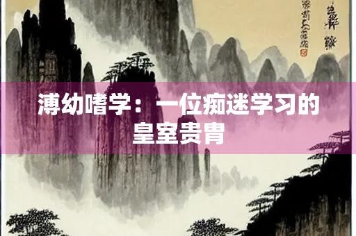 溥幼嗜学：一位痴迷学习的皇室贵胄