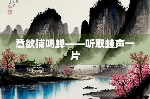 意欲捕鸣蝉——听取蛙声一片