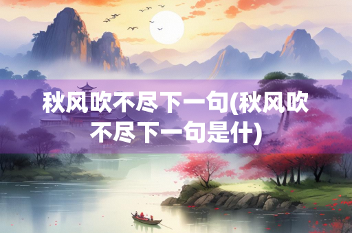 秋风吹不尽下一句(秋风吹不尽下一句是什)