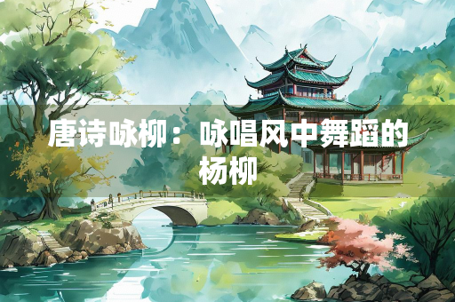 唐诗咏柳：咏唱风中舞蹈的杨柳