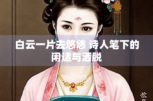 白云一片去悠悠 诗人笔下的闲适与洒脱