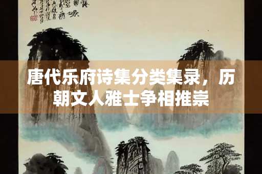 唐代乐府诗集分类集录，历朝文人雅士争相推崇