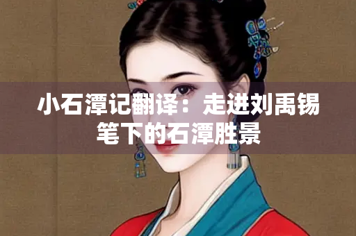 小石潭记翻译：走进刘禹锡笔下的石潭胜景