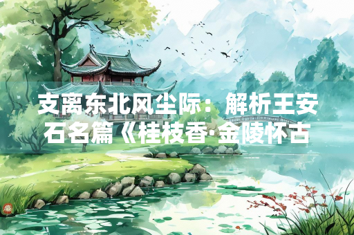 支离东北风尘际：解析王安石名篇《桂枝香·金陵怀古》