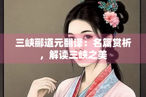 三峡郦道元翻译：名篇赏析，解读三峡之美