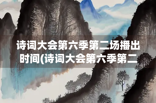诗词大会第六季第二场播出时间(诗词大会第六季第二场播出时间是多少)