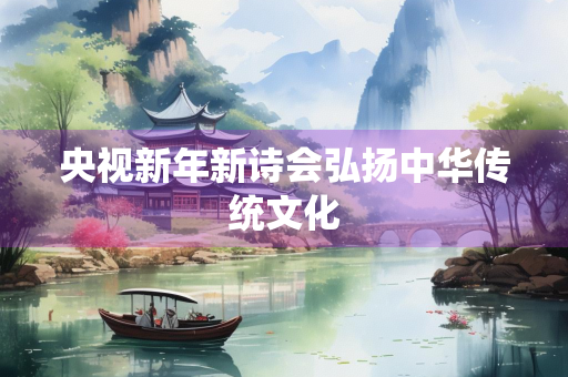 央视新年新诗会弘扬中华传统文化
