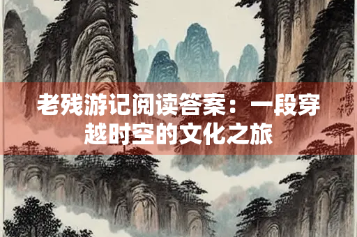 老残游记阅读答案：一段穿越时空的文化之旅