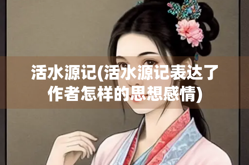 活水源记(活水源记表达了作者怎样的思想感情)