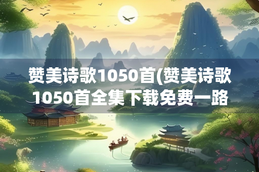 赞美诗歌1050首(赞美诗歌1050首全集下载免费一路引导歌今到主殿歌)