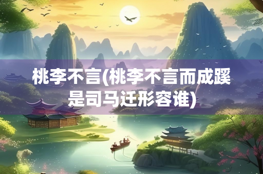桃李不言(桃李不言而成蹊是司马迁形容谁)