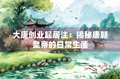 大唐创业起居注：揭秘唐朝皇帝的日常生活