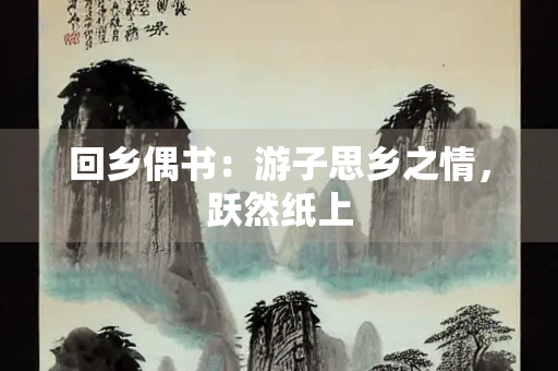 回乡偶书：游子思乡之情，跃然纸上