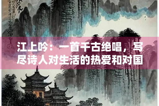 江上吟：一首千古绝唱，写尽诗人对生活的热爱和对国家的担忧