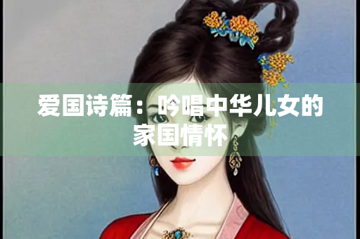 爱国诗篇：吟唱中华儿女的家国情怀