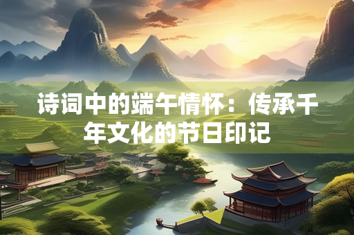 诗词中的端午情怀：传承千年文化的节日印记