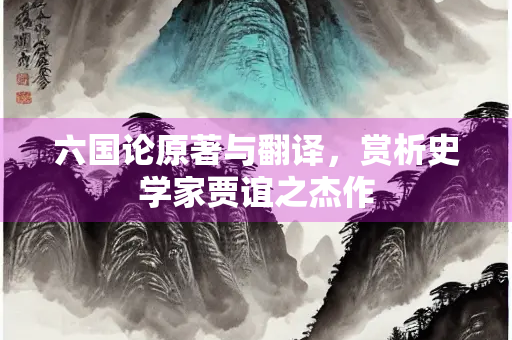 六国论原著与翻译，赏析史学家贾谊之杰作