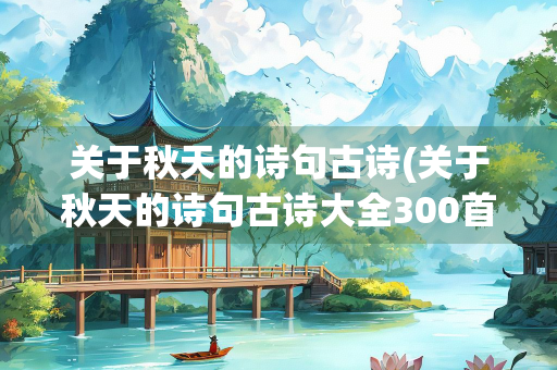 关于秋天的诗句古诗(关于秋天的诗句古诗大全300首)
