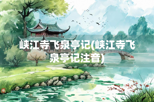 峡江寺飞泉亭记(峡江寺飞泉亭记注音)