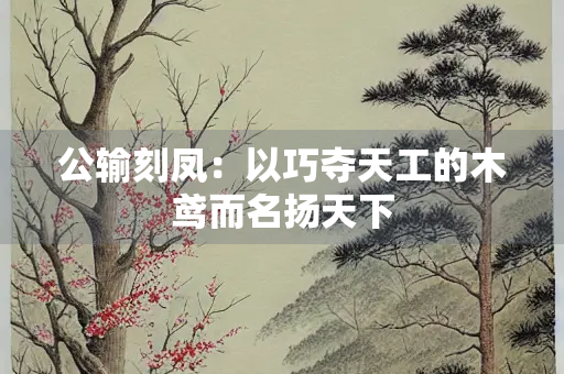 公输刻凤：以巧夺天工的木鸢而名扬天下
