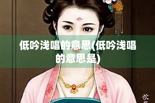 低吟浅唱的意思(低吟浅唱的意思是)