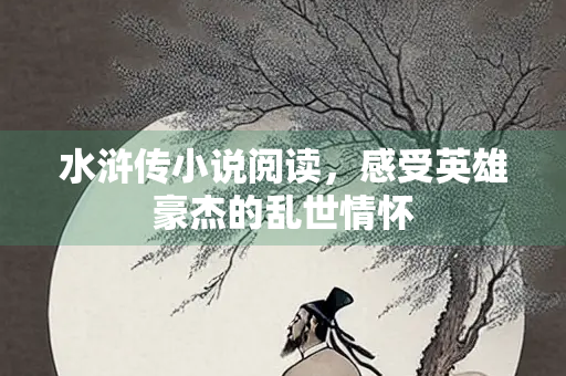 水浒传小说阅读，感受英雄豪杰的乱世情怀
