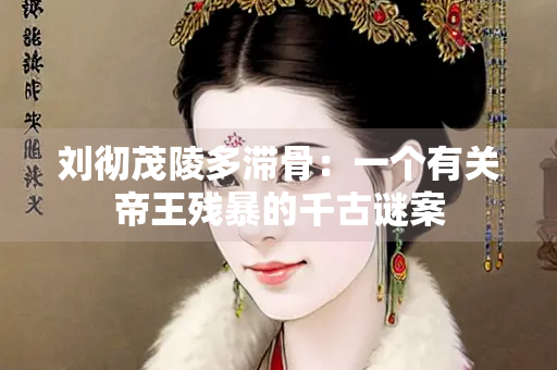 刘彻茂陵多滞骨：一个有关帝王残暴的千古谜案