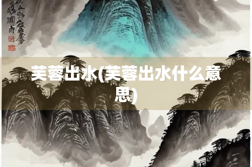 芙蓉出水(芙蓉出水什么意思)