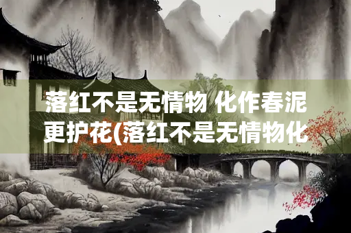 落红不是无情物 化作春泥更护花(落红不是无情物化作春泥更护花翻译)