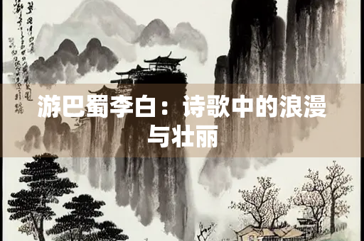 游巴蜀李白：诗歌中的浪漫与壮丽